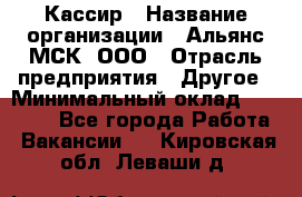 Кассир › Название организации ­ Альянс-МСК, ООО › Отрасль предприятия ­ Другое › Минимальный оклад ­ 25 000 - Все города Работа » Вакансии   . Кировская обл.,Леваши д.